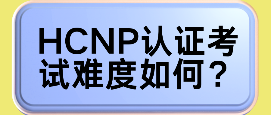 HCNP考试难度如何? HCNP考试难度如何?