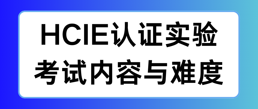 HCIE认证实验考试内容与难度 HCIE认证实验考试内容与难度