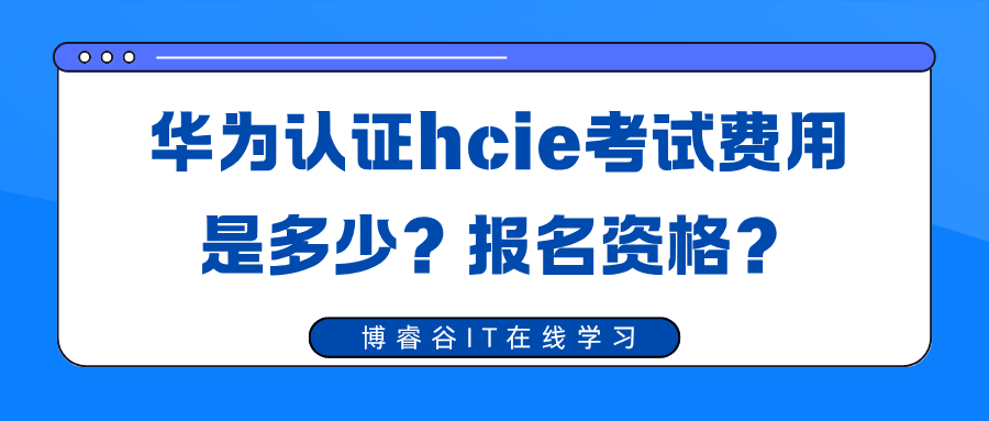 华为认证hcie考试费用是多少?报名资格? 华为认证hcie考试费用是多少?报名资格?