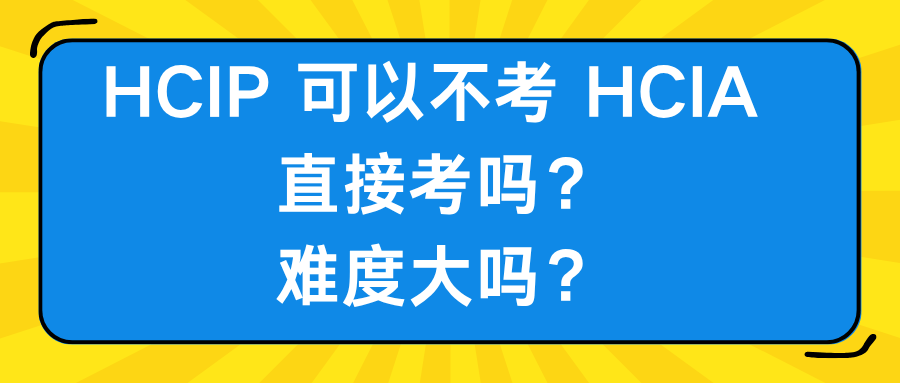 HCIP 可以不考 HCIA 直接考吗？难度大吗？