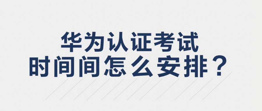 华为认证考试的时间安排 华为认证考试的时间安排