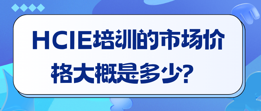 HCIE培训的市场价格大概是多少？