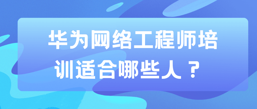 哪些人群需要报班学习华为网络工程师？