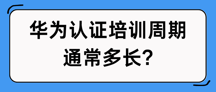 华为认证培训周期是多久？