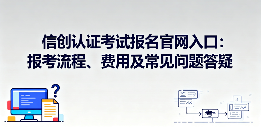 信创认证考试报名官网入口：报考流程、费用及常见问题答疑