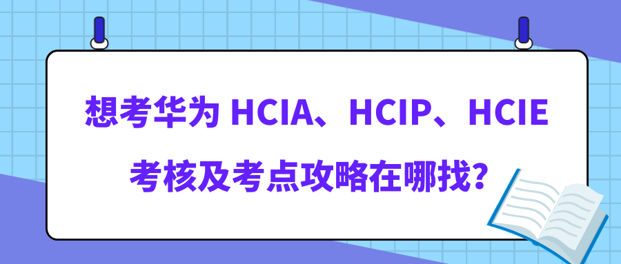 华为 HCIA/HCIP/HCIE 怎么考？最新考点攻略在哪？