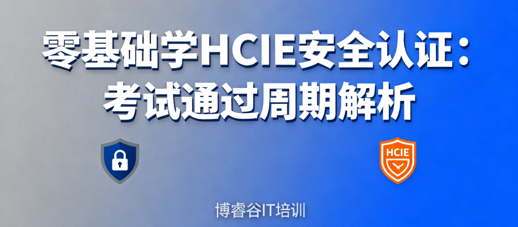 零基础学 HCIE 安全认证，培训后多久能通过考试？不妨了解下博睿谷 it