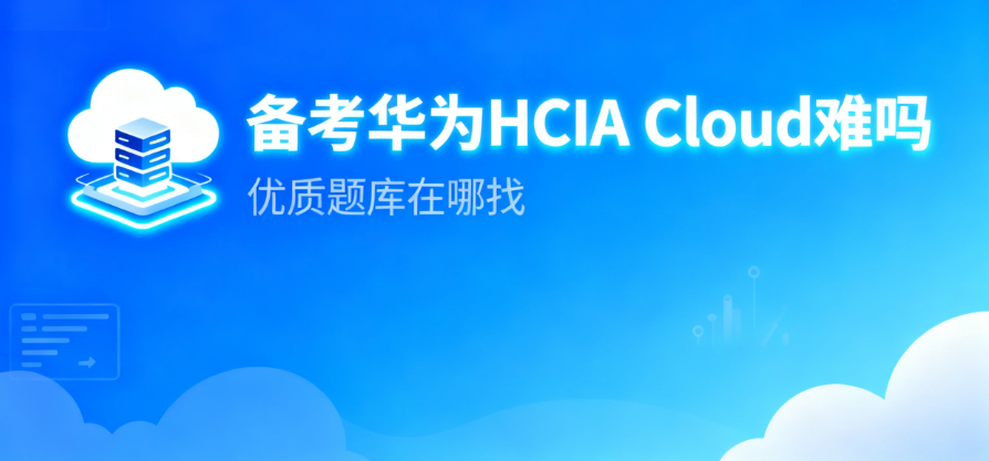 备考华为 HCIA Cloud 难吗？优质题库在哪找？