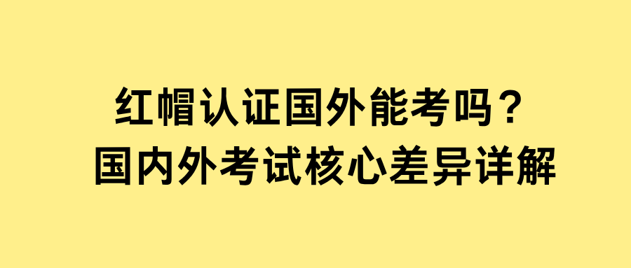 红帽认证国外能考吗？国内外考试核心差异详解