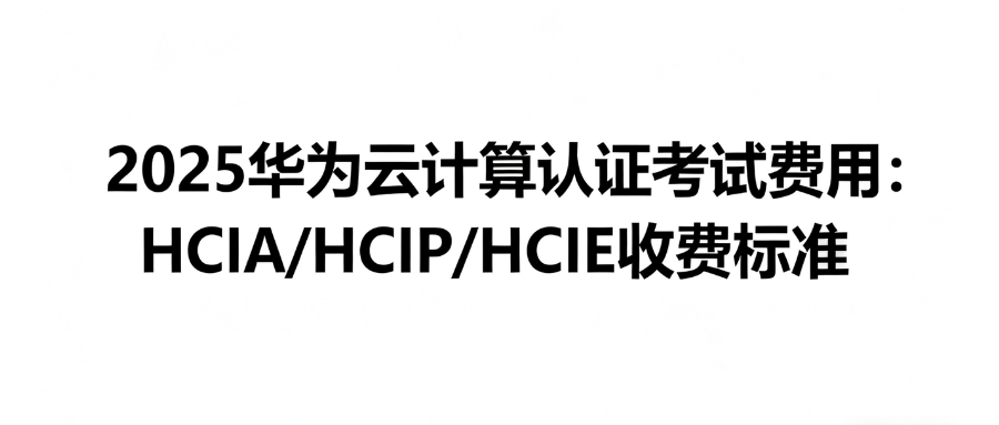 华为云计算认证哪个级别划算？HCIA/HCIP/HCIE 费用对比