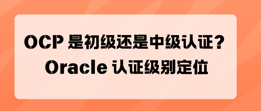 OCP是初级还是中级认证？Oracle认证级别有哪些？