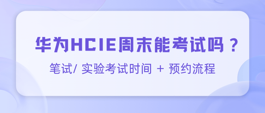 华为HCIE认证周末能考试吗？笔试/实验考试时间/预约流程