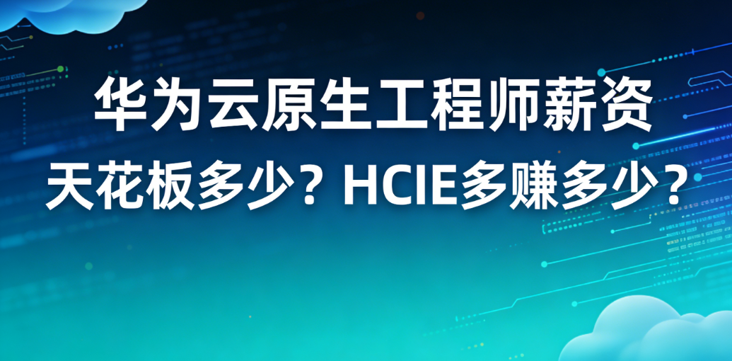 华为云原生工程师薪资天花板多少？持 HCIE 多赚多少？