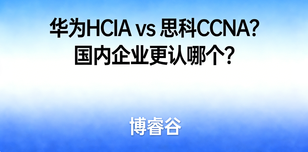 网络工程师认证华为 HCIA vs 思科 CCNA？国内企业更认哪个？