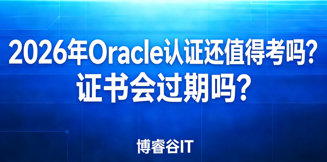 2026年Oracle认证还值得考吗？证书会过期吗？