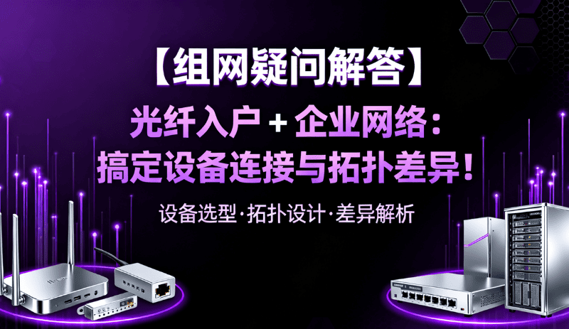 【组网疑问解答】光纤入户 + 企业网络：搞定设备连接与拓扑差异！